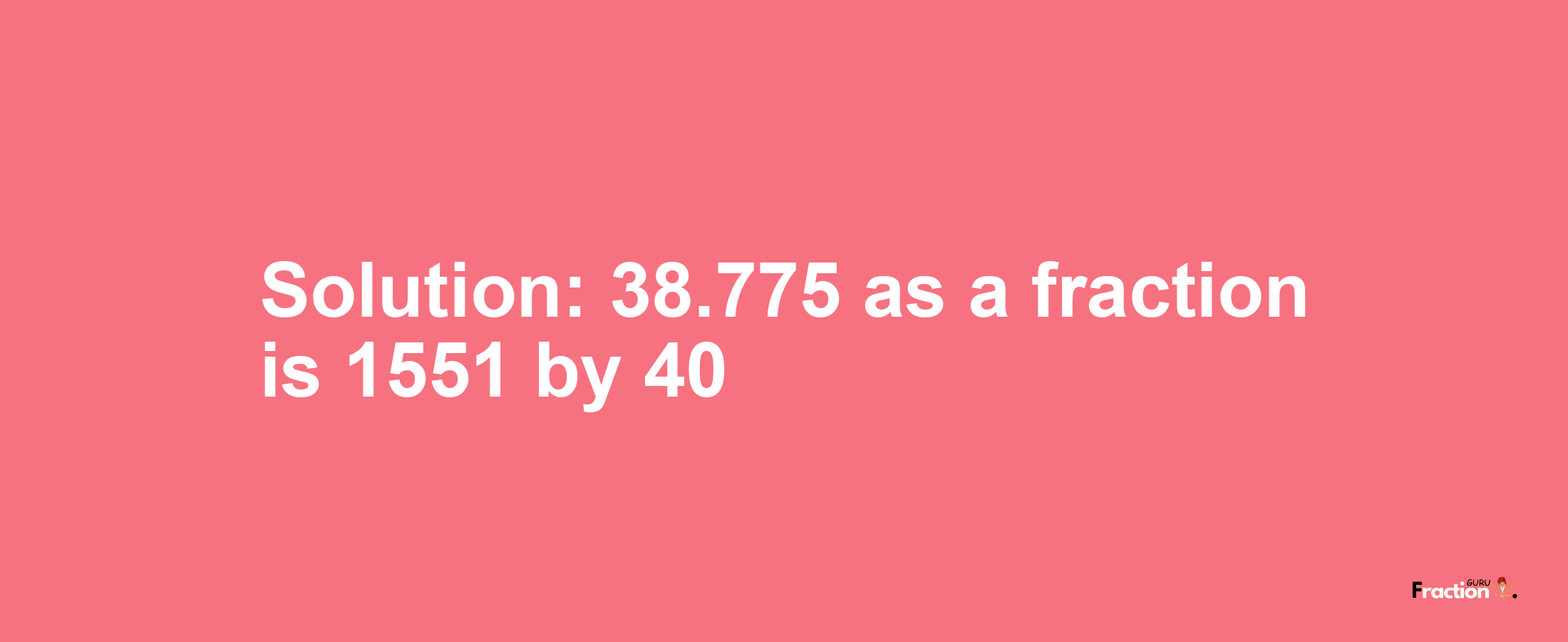 Solution:38.775 as a fraction is 1551/40